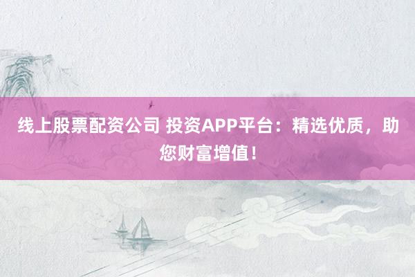 线上股票配资公司 投资APP平台：精选优质，助您财富增值！