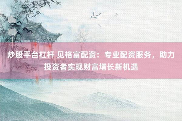 炒股平台杠杆 见格富配资：专业配资服务，助力投资者实现财富增长新机遇