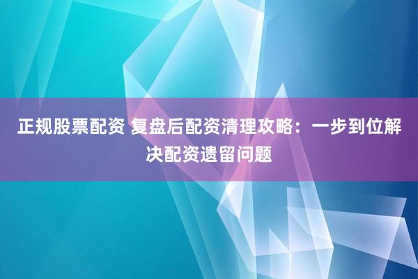 正规股票配资 复盘后配资清理攻略：一步到位解决配资遗留问题