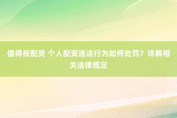 值得投配资 个人配资违法行为如何处罚？详解相关法律规定
