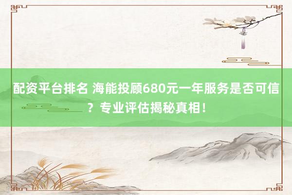 配资平台排名 海能投顾680元一年服务是否可信？专业评估揭秘真相！