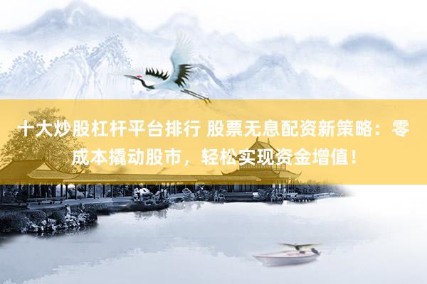 十大炒股杠杆平台排行 股票无息配资新策略：零成本撬动股市，轻松实现资金增值！