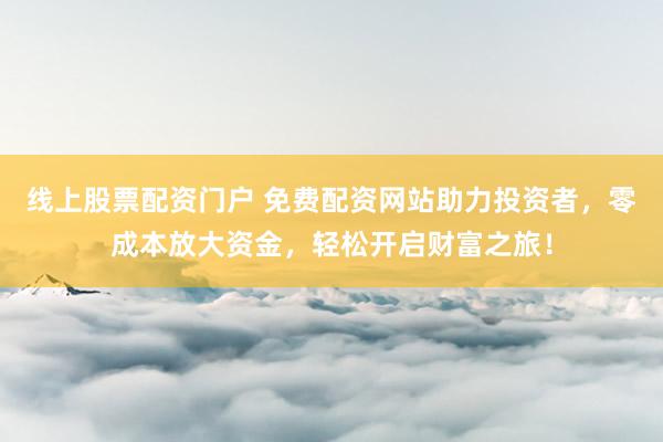 线上股票配资门户 免费配资网站助力投资者，零成本放大资金，轻松开启财富之旅！