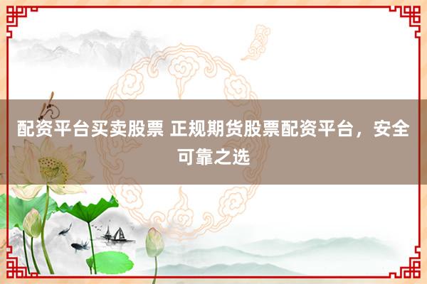 配资平台买卖股票 正规期货股票配资平台，安全可靠之选
