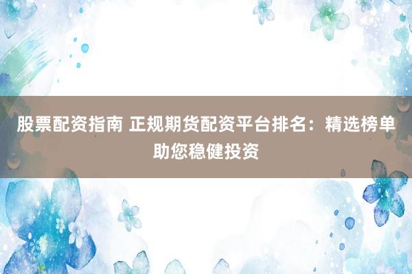 股票配资指南 正规期货配资平台排名：精选榜单助您稳健投资