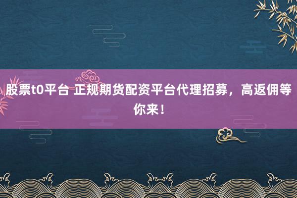 股票t0平台 正规期货配资平台代理招募，高返佣等你来！