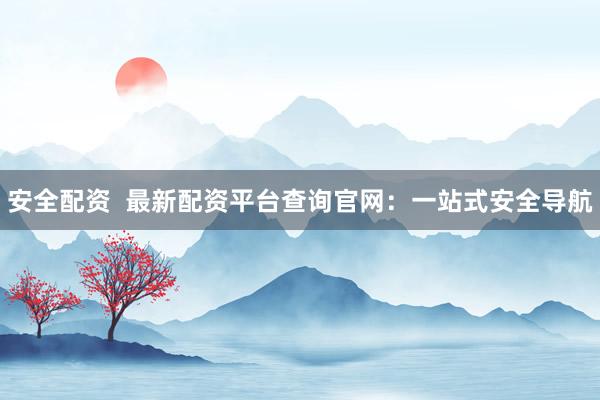 安全配资  最新配资平台查询官网：一站式安全导航