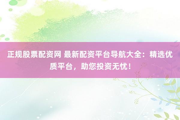 正规股票配资网 最新配资平台导航大全：精选优质平台，助您投资无忧！