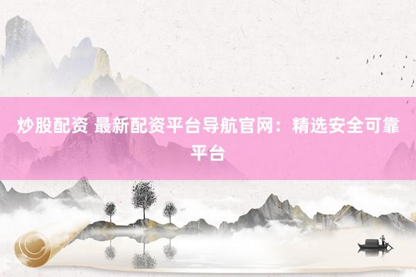 炒股配资 最新配资平台导航官网：精选安全可靠平台