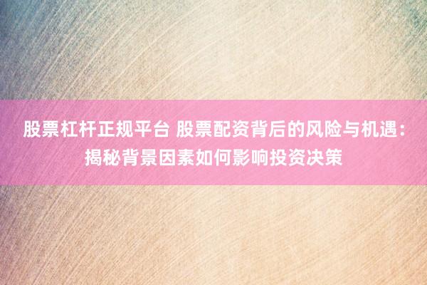 股票杠杆正规平台 股票配资背后的风险与机遇：揭秘背景因素如何影响投资决策