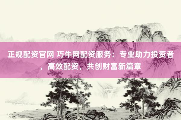 正规配资官网 巧牛网配资服务：专业助力投资者，高效配资，共创财富新篇章