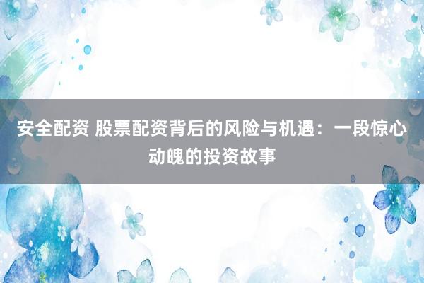 安全配资 股票配资背后的风险与机遇：一段惊心动魄的投资故事