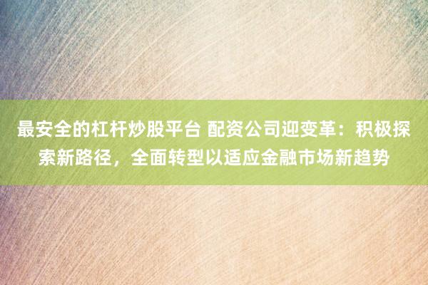 最安全的杠杆炒股平台 配资公司迎变革：积极探索新路径，全面转型以适应金融市场新趋势