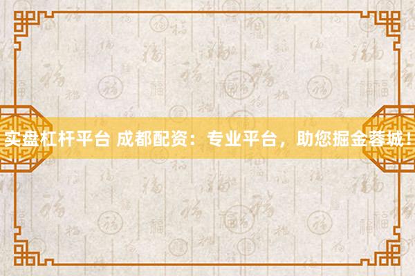 实盘杠杆平台 成都配资：专业平台，助您掘金蓉城！