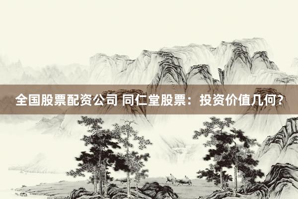 全国股票配资公司 同仁堂股票：投资价值几何？