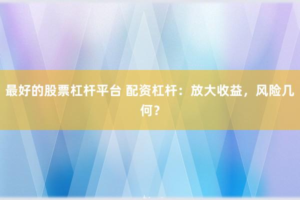 最好的股票杠杆平台 配资杠杆：放大收益，风险几何？