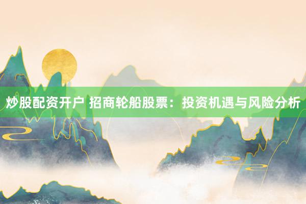 炒股配资开户 招商轮船股票：投资机遇与风险分析