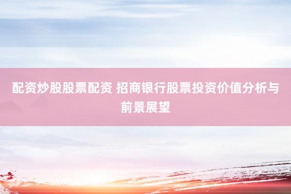 配资炒股股票配资 招商银行股票投资价值分析与前景展望