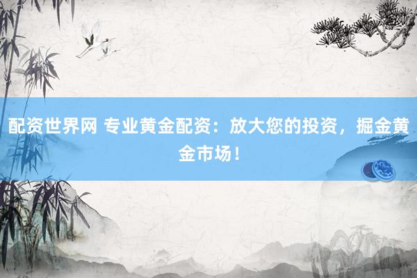 配资世界网 专业黄金配资：放大您的投资，掘金黄金市场！