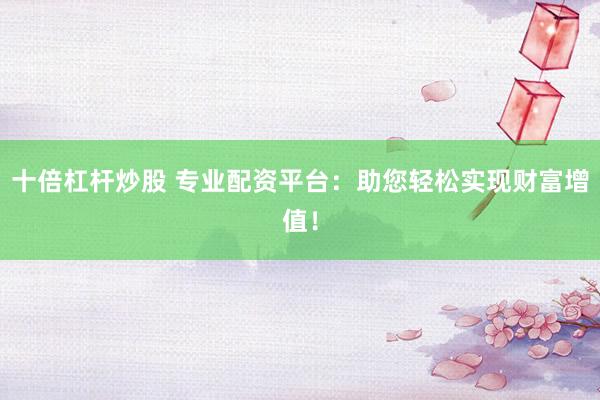 十倍杠杆炒股 专业配资平台：助您轻松实现财富增值！