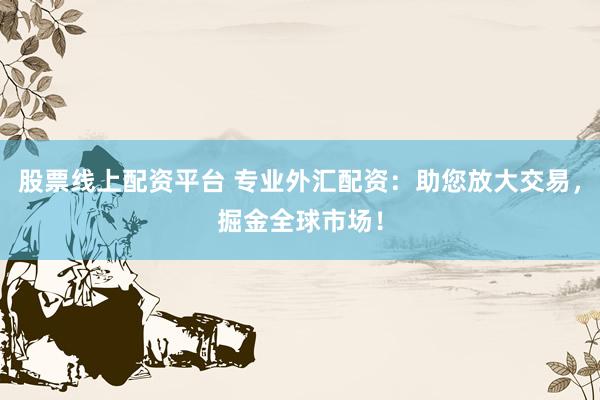 股票线上配资平台 专业外汇配资：助您放大交易，掘金全球市场！