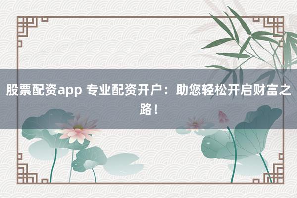 股票配资app 专业配资开户：助您轻松开启财富之路！