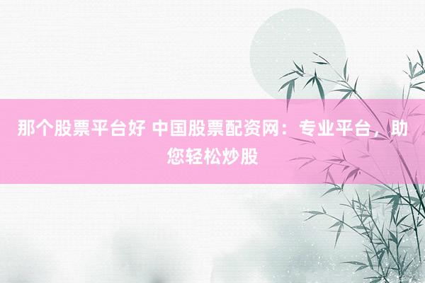 那个股票平台好 中国股票配资网：专业平台，助您轻松炒股