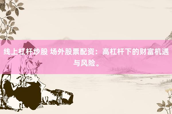 线上杠杆炒股 场外股票配资：高杠杆下的财富机遇与风险。