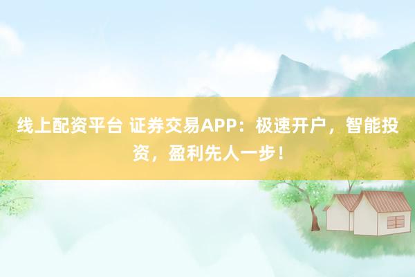 线上配资平台 证券交易APP：极速开户，智能投资，盈利先人一步！