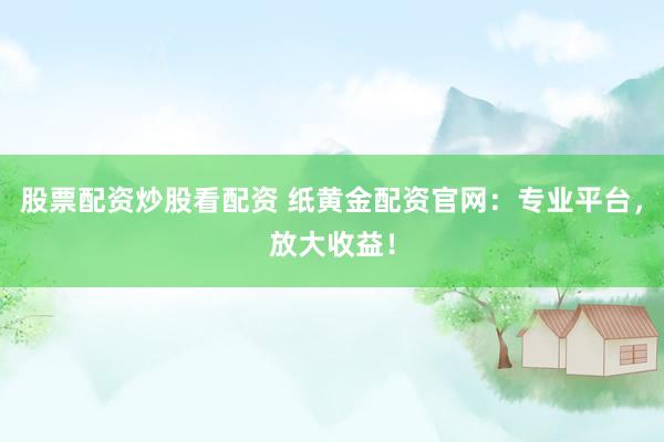 股票配资炒股看配资 纸黄金配资官网：专业平台，放大收益！