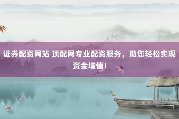 证券配资网站 顶配网专业配资服务，助您轻松实现资金增值！