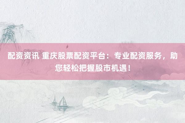 配资资讯 重庆股票配资平台：专业配资服务，助您轻松把握股市机遇！