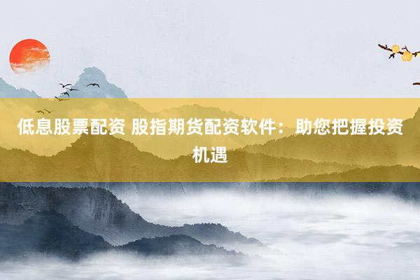 低息股票配资 股指期货配资软件：助您把握投资机遇
