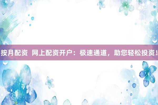按月配资  网上配资开户：极速通道，助您轻松投资！