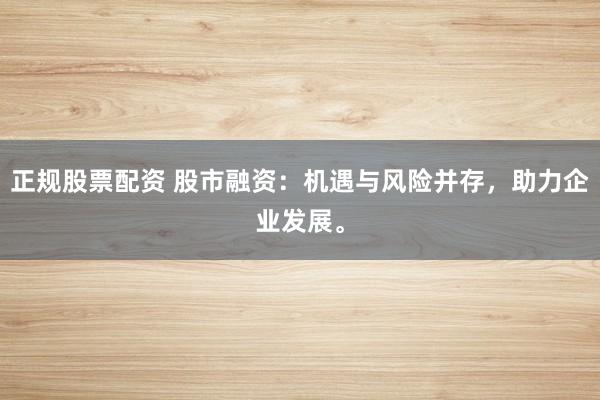 正规股票配资 股市融资：机遇与风险并存，助力企业发展。