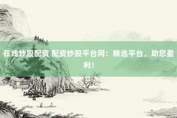 在线炒股配资 配资炒股平台网：精选平台，助您盈利！