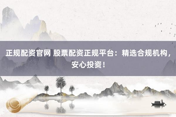 正规配资官网 股票配资正规平台：精选合规机构，安心投资！
