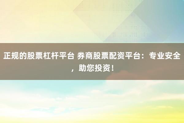 正规的股票杠杆平台 券商股票配资平台：专业安全，助您投资！