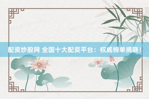 配资炒股网 全国十大配资平台：权威榜单揭晓！