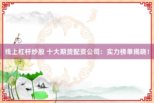 线上杠杆炒股 十大期货配资公司：实力榜单揭晓！