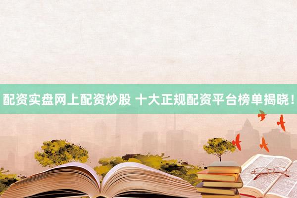 配资实盘网上配资炒股 十大正规配资平台榜单揭晓！