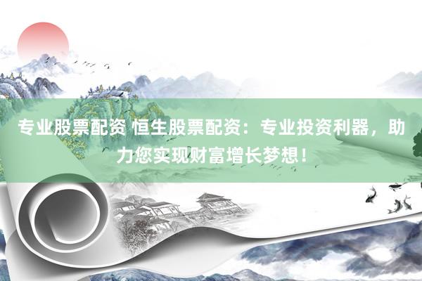 专业股票配资 恒生股票配资：专业投资利器，助力您实现财富增长梦想！