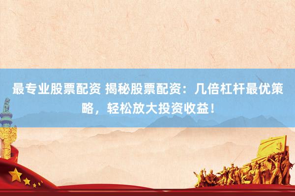 最专业股票配资 揭秘股票配资：几倍杠杆最优策略，轻松放大投资收益！