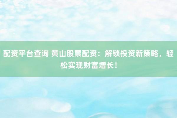 配资平台查询 黄山股票配资：解锁投资新策略，轻松实现财富增长！