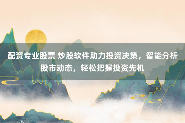 配资专业股票 炒股软件助力投资决策，智能分析股市动态，轻松把握投资先机