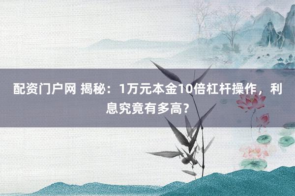 配资门户网 揭秘：1万元本金10倍杠杆操作，利息究竟有多高？