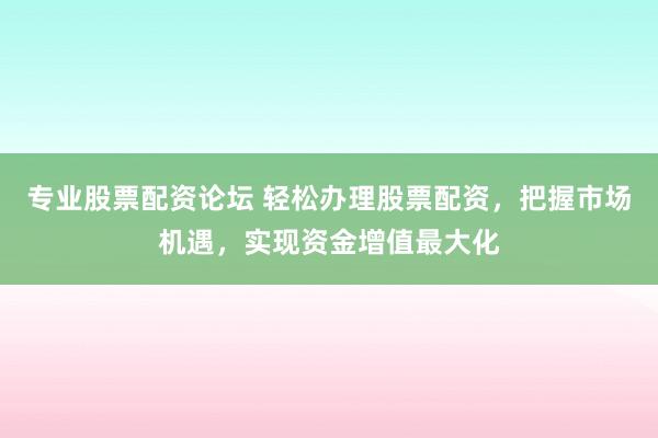专业股票配资论坛 轻松办理股票配资，把握市场机遇，实现资金增值最大化