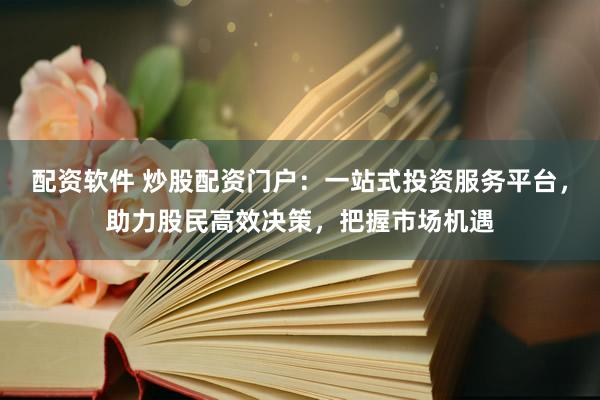 配资软件 炒股配资门户：一站式投资服务平台，助力股民高效决策，把握市场机遇