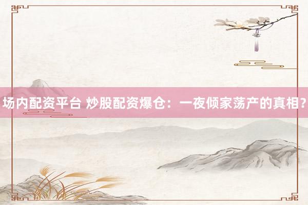 场内配资平台 炒股配资爆仓：一夜倾家荡产的真相？