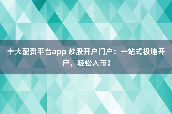 十大配资平台app 炒股开户门户：一站式极速开户，轻松入市！